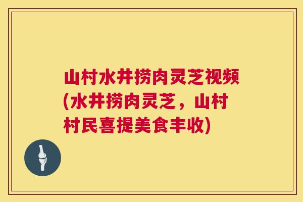 山村水井捞肉灵芝视频(水井捞肉灵芝,山村村民喜提美食丰收) 山村水井捞肉灵芝视频(水井捞肉灵芝,山村村民喜提美食丰收)