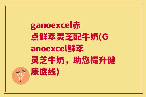 ganoexcel赤点鲜萃灵芝配牛奶(Ganoexcel鲜萃灵芝牛奶,助您提升健康底线) ganoexcel赤点鲜萃灵芝配牛奶(Ganoexcel鲜萃灵芝牛奶,助您提升健康底线)