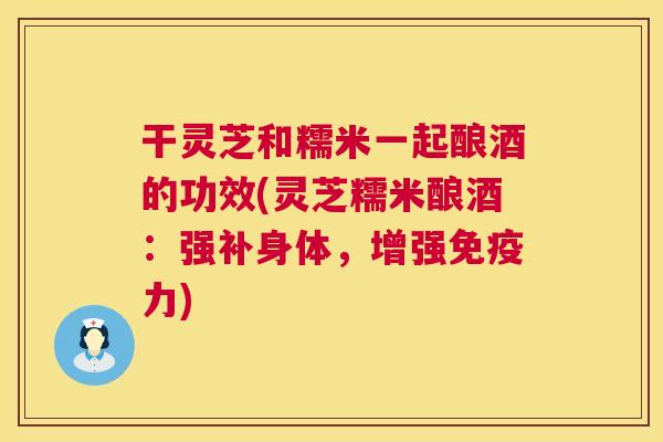 干灵芝和糯米一起酿酒的功效(灵芝糯米酿酒:强补身体,增强免疫力) 干灵芝和糯米一起酿酒的功效(灵芝糯米酿酒:强补身体,增强免疫力)