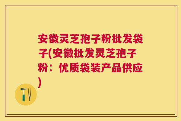 安徽灵芝孢子粉批发袋子(安徽批发灵芝孢子粉:优质袋装产品供应) 安徽灵芝孢子粉批发袋子(安徽批发灵芝孢子粉:优质袋装产品供应)