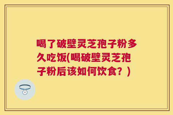 喝了破壁灵芝孢子粉多久吃饭(喝破壁灵芝孢子粉后该如何饮食?) 喝了破壁灵芝孢子粉多久吃饭(喝破壁灵芝孢子粉后该如何饮食?)