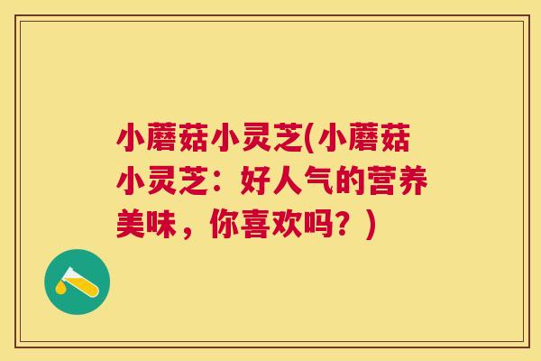小蘑菇小灵芝(小蘑菇小灵芝:好人气的营养美味,你喜欢吗?) 小蘑菇小灵芝(小蘑菇小灵芝:好人气的营养美味,你喜欢吗?)