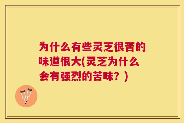 为什么有些灵芝很苦的味道很大(灵芝为什么会有强烈的苦味?) 为什么有些灵芝很苦的味道很大(灵芝为什么会有强烈的苦味?)