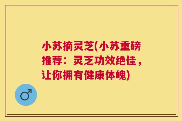 小苏摘灵芝(小苏重磅推荐:灵芝功效绝佳,让你拥有健康体魄) 小苏摘灵芝(小苏重磅推荐:灵芝功效绝佳,让你拥有健康体魄)