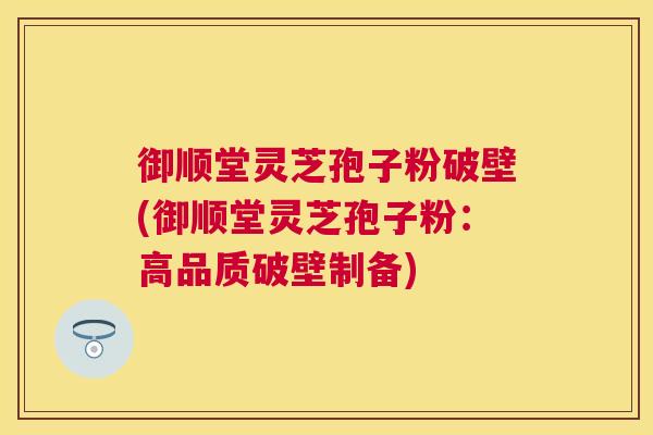 御顺堂灵芝孢子粉破壁(御顺堂灵芝孢子粉:高品质破壁制备) 御顺堂灵芝孢子粉破壁(御顺堂灵芝孢子粉:高品质破壁制备)