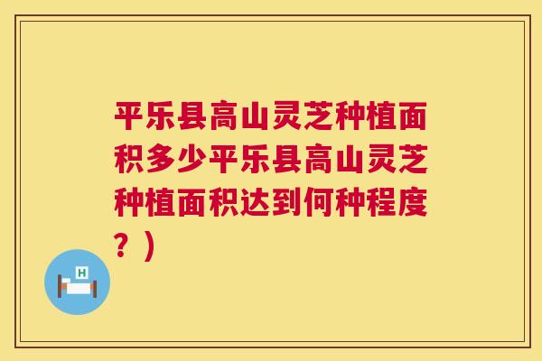 平乐县高山灵芝种植面积多少平乐县高山灵芝种植面积达到何种程度?) 平乐县高山灵芝种植面积多少平乐县高山灵芝种植面积达到何种程度?)