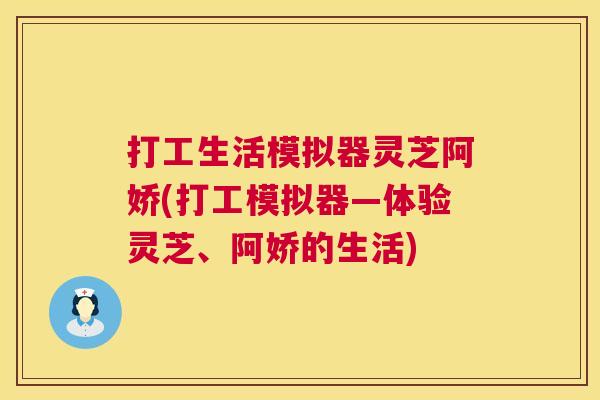 打工生活模拟器灵芝阿娇(打工模拟器—体验灵芝、阿娇的生活) 打工生活模拟器灵芝阿娇(打工模拟器—体验灵芝、阿娇的生活)