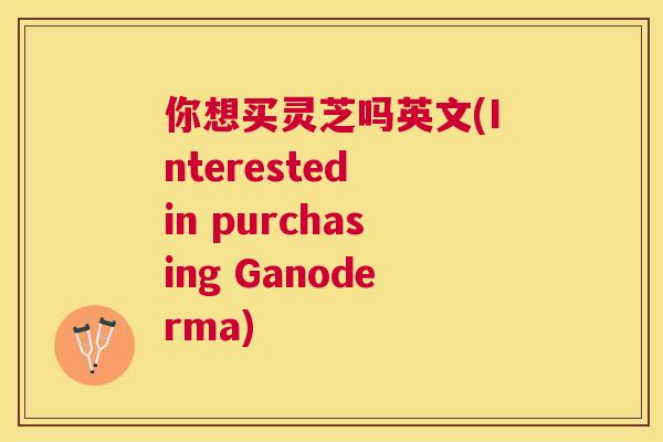 你想买灵芝吗英文(Interested in purchasing Ganoderma)