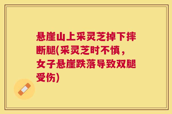 悬崖山上采灵芝掉下摔断腿(采灵芝时不慎，女子悬崖跌落导致双腿受伤)