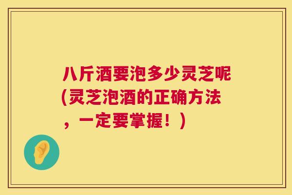 八斤酒要泡多少灵芝呢(灵芝泡酒的正确方法,一定要掌握!) 八斤酒要泡多少灵芝呢(灵芝泡酒的正确方法,一定要掌握!)
