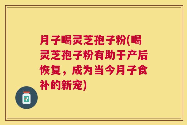 月子喝灵芝孢子粉(喝灵芝孢子粉有助于产后恢复,成为当今月子食补的新宠) 月子喝灵芝孢子粉(喝灵芝孢子粉有助于产后恢复,成为当今月子食补的新宠)