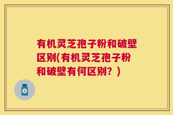 有机灵芝孢子粉和破壁区别(有机灵芝孢子粉和破壁有何区别?) 有机灵芝孢子粉和破壁区别(有机灵芝孢子粉和破壁有何区别?)