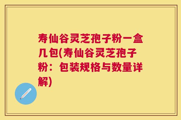 寿仙谷灵芝孢子粉一盒几包(寿仙谷灵芝孢子粉:包装规格与数量详解) 寿仙谷灵芝孢子粉一盒几包(寿仙谷灵芝孢子粉:包装规格与数量详解)