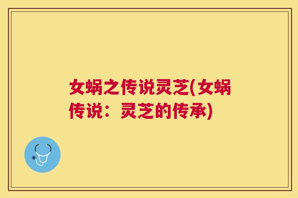 女蜗之传说灵芝(女蜗传说:灵芝的传承) 女蜗之传说灵芝(女蜗传说:灵芝的传承)