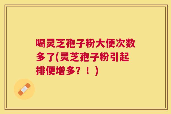 喝灵芝孢子粉大便次数多了(灵芝孢子粉引起排便增多?!) 喝灵芝孢子粉大便次数多了(灵芝孢子粉引起排便增多?!)