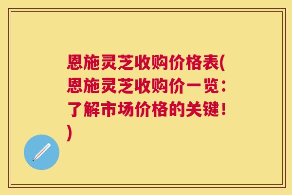 恩施灵芝收购价格表(恩施灵芝收购价一览:了解市场价格的关键!) 恩施灵芝收购价格表(恩施灵芝收购价一览:了解市场价格的关键!)