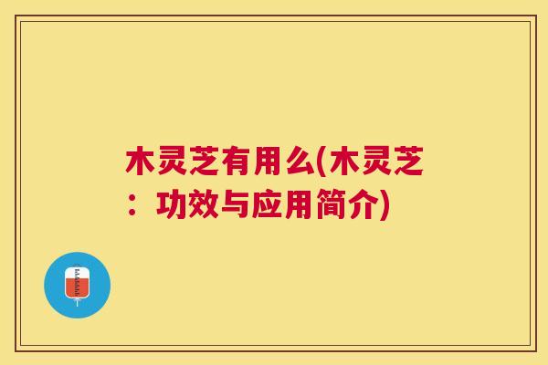 木灵芝有用么(木灵芝：功效与应用简介)