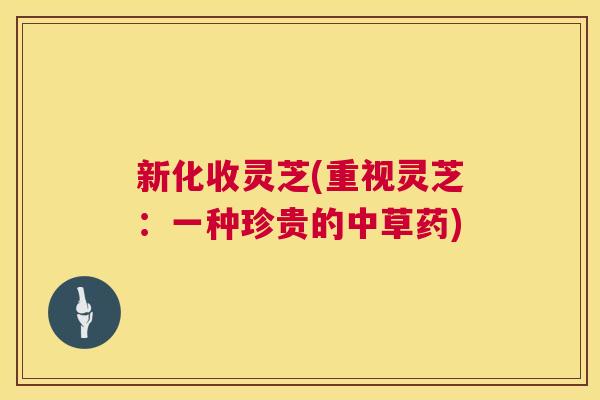 新化收灵芝(重视灵芝:一种珍贵的中草药) 新化收灵芝(重视灵芝:一种珍贵的中草药)