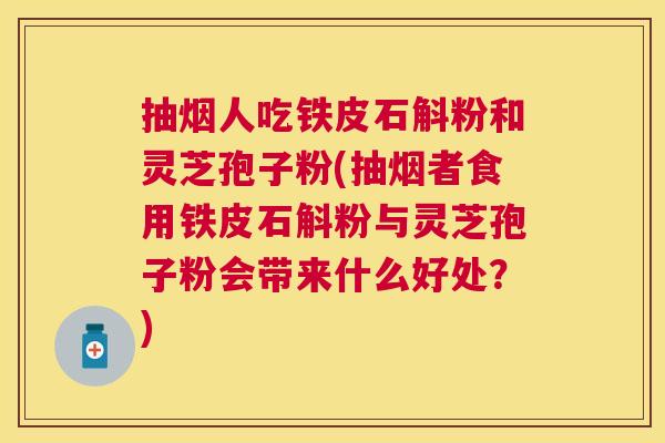 抽烟人吃铁皮石斛粉和灵芝孢子粉(抽烟者食用铁皮石斛粉与灵芝孢子粉会带来什么好处?) 抽烟人吃铁皮石斛粉和灵芝孢子粉(抽烟者食用铁皮石斛粉与灵芝孢子粉会带来什么好处?)