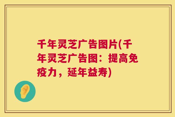 千年灵芝广告图片(千年灵芝广告图:提高免疫力,延年益寿) 千年灵芝广告图片(千年灵芝广告图:提高免疫力,延年益寿)
