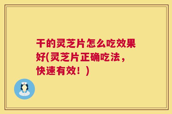 干的灵芝片怎么吃效果好(灵芝片正确吃法,快速有效!) 干的灵芝片怎么吃效果好(灵芝片正确吃法,快速有效!)