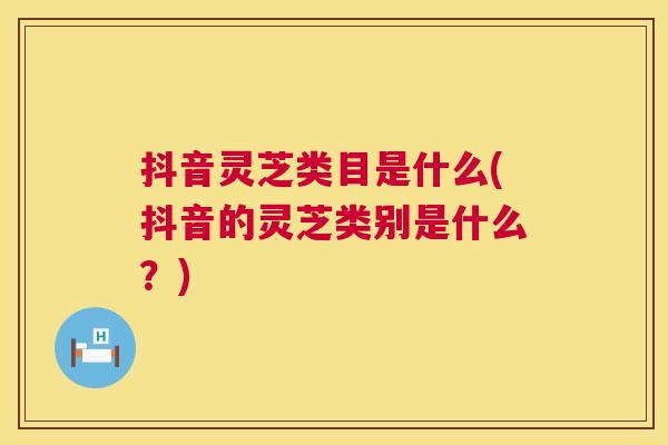 抖音灵芝类目是什么(抖音的灵芝类别是什么？)