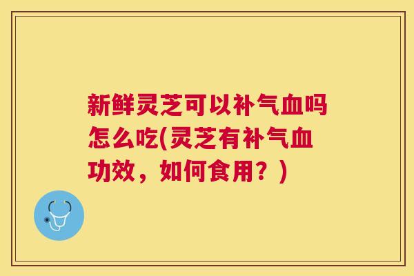新鲜灵芝可以吗怎么吃(灵芝有功效，如何食用？)