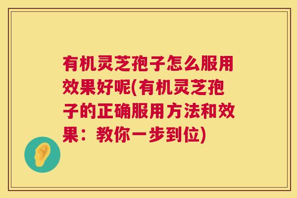 有机灵芝孢子怎么服用效果好呢(有机灵芝孢子的正确服用方法和效果：教你一步到位)