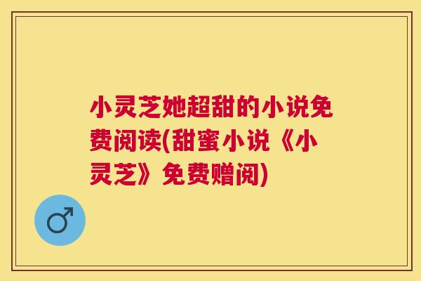 小灵芝她超甜的小说免费阅读(甜蜜小说《小灵芝》免费赠阅)