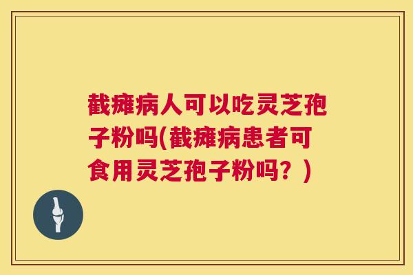 截瘫人可以吃灵芝孢子粉吗(截瘫患者可食用灵芝孢子粉吗?) 截瘫人可以吃灵芝孢子粉吗(截瘫患者可食用灵芝孢子粉吗?)