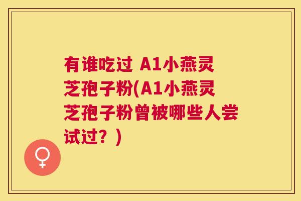 有谁吃过 A1小燕灵芝孢子粉(A1小燕灵芝孢子粉曾被哪些人尝试过？)