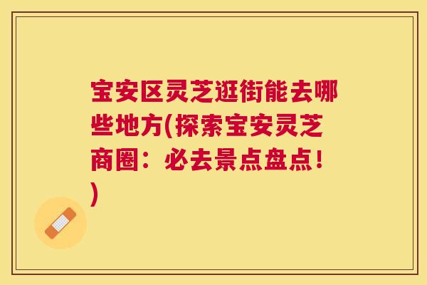宝安区灵芝逛街能去哪些地方(探索宝安灵芝商圈:必去景点盘点!) 宝安区灵芝逛街能去哪些地方(探索宝安灵芝商圈:必去景点盘点!)