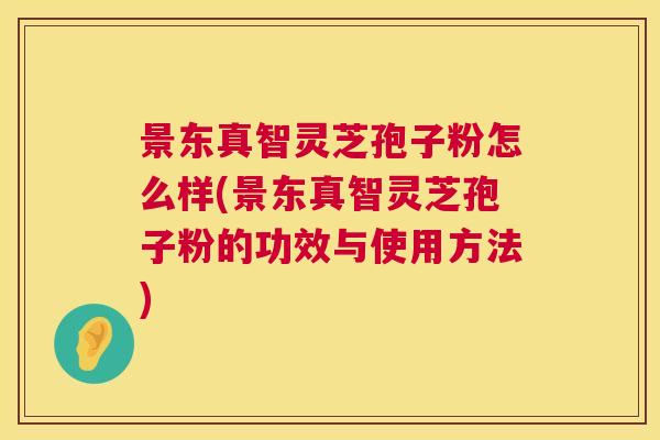 景东真智灵芝孢子粉怎么样(景东真智灵芝孢子粉的功效与使用方法)