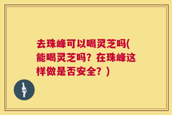 去珠峰可以喝灵芝吗(能喝灵芝吗?在珠峰这样做是否安全?) 去珠峰可以喝灵芝吗(能喝灵芝吗?在珠峰这样做是否安全?)