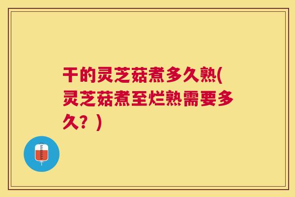 干的灵芝菇煮多久熟(灵芝菇煮至烂熟需要多久?) 干的灵芝菇煮多久熟(灵芝菇煮至烂熟需要多久?)