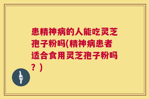 患精神的人能吃灵芝孢子粉吗(精神患者适合食用灵芝孢子粉吗?) 患精神的人能吃灵芝孢子粉吗(精神患者适合食用灵芝孢子粉吗?)