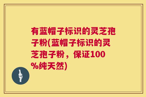 有蓝帽子标识的灵芝孢子粉(蓝帽子标识的灵芝孢子粉，保证100%纯天然)