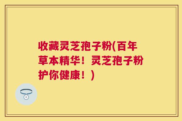 收藏灵芝孢子粉(百年草本精华!灵芝孢子粉护你健康!) 收藏灵芝孢子粉(百年草本精华!灵芝孢子粉护你健康!)