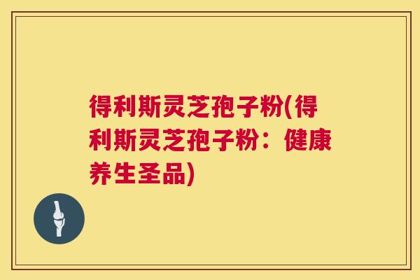 得利斯灵芝孢子粉(得利斯灵芝孢子粉:健康养生圣品) 得利斯灵芝孢子粉(得利斯灵芝孢子粉:健康养生圣品)