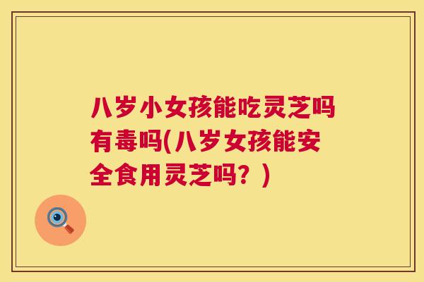 八岁小女孩能吃灵芝吗有毒吗(八岁女孩能安全食用灵芝吗?) 八岁小女孩能吃灵芝吗有毒吗(八岁女孩能安全食用灵芝吗?)
