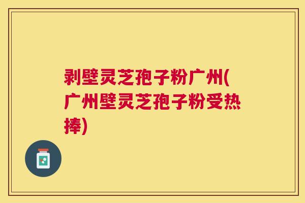 剥壁灵芝孢子粉广州(广州壁灵芝孢子粉受热捧) 剥壁灵芝孢子粉广州(广州壁灵芝孢子粉受热捧)