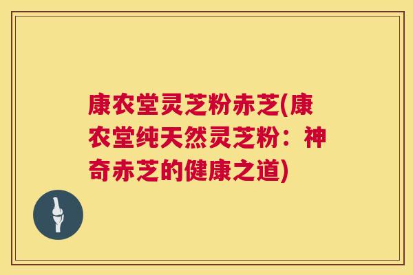 康农堂灵芝粉赤芝(康农堂纯天然灵芝粉:神奇赤芝的健康之道) 康农堂灵芝粉赤芝(康农堂纯天然灵芝粉:神奇赤芝的健康之道)