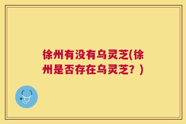 徐州有没有乌灵芝(徐州是否存在乌灵芝?) 徐州有没有乌灵芝(徐州是否存在乌灵芝?)
