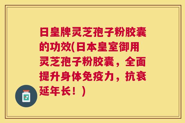 日皇牌灵芝孢子粉胶囊的功效(日本皇室御用灵芝孢子粉胶囊,全面提升身体免疫力,抗衰延年长!) 日皇牌灵芝孢子粉胶囊的功效(日本皇室御用灵芝孢子粉胶囊,全面提升身体免疫力,抗衰延年长!)