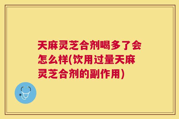 天麻灵芝合剂喝多了会怎么样(饮用过量天麻灵芝合剂的副作用) 天麻灵芝合剂喝多了会怎么样(饮用过量天麻灵芝合剂的副作用)