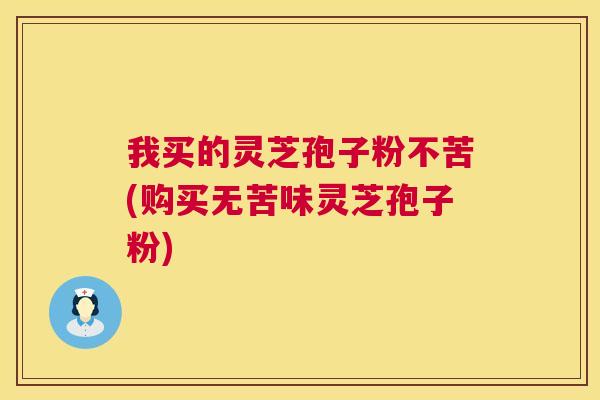 我买的灵芝孢子粉不苦(购买无苦味灵芝孢子粉)