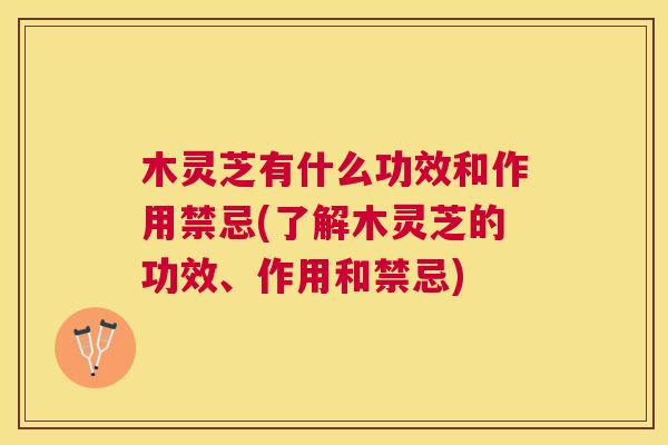 木灵芝有什么功效和作用禁忌(了解木灵芝的功效、作用和禁忌)