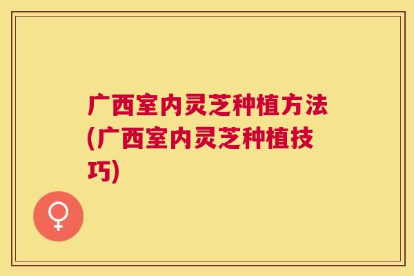 广西室内灵芝种植方法(广西室内灵芝种植技巧) 广西室内灵芝种植方法(广西室内灵芝种植技巧)