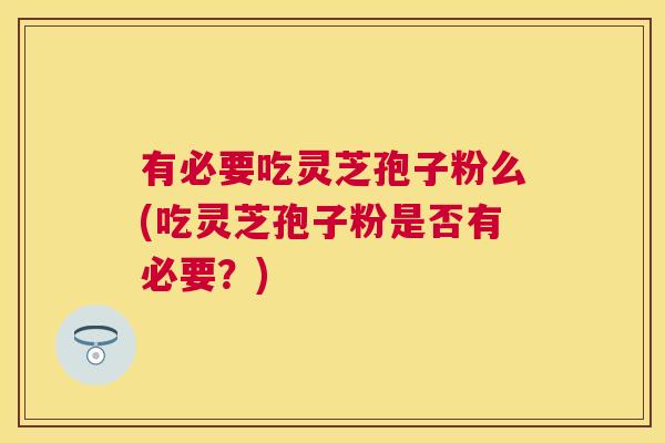 有必要吃灵芝孢子粉么(吃灵芝孢子粉是否有必要？)