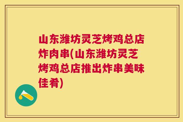 山东潍坊灵芝烤鸡总店炸肉串(山东潍坊灵芝烤鸡总店推出炸串美味佳肴)
